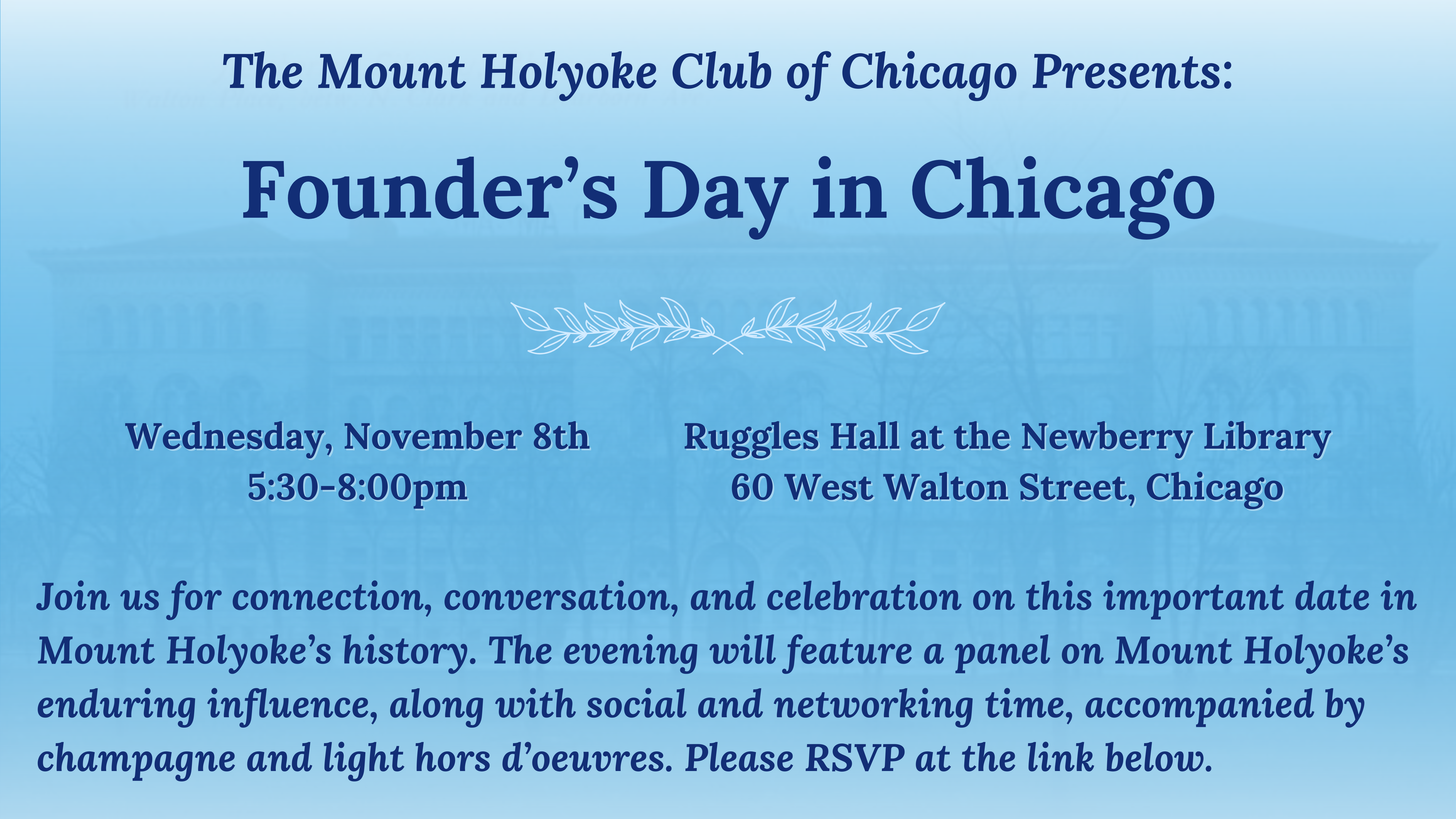 Graphic announcing Founder's Day event on November 8, 2023, 5:30-8pm, at the Newberry Library. Blurb at bottom says "Join us for connection, conversation, and celebration on this important date in Mount Holyoke’s history. The evening will feature a panel on Mount Holyoke’s enduring influence, along with social and networking time, accompanied by champagne and light hors d’oeuvres. Please RSVP at the link below."