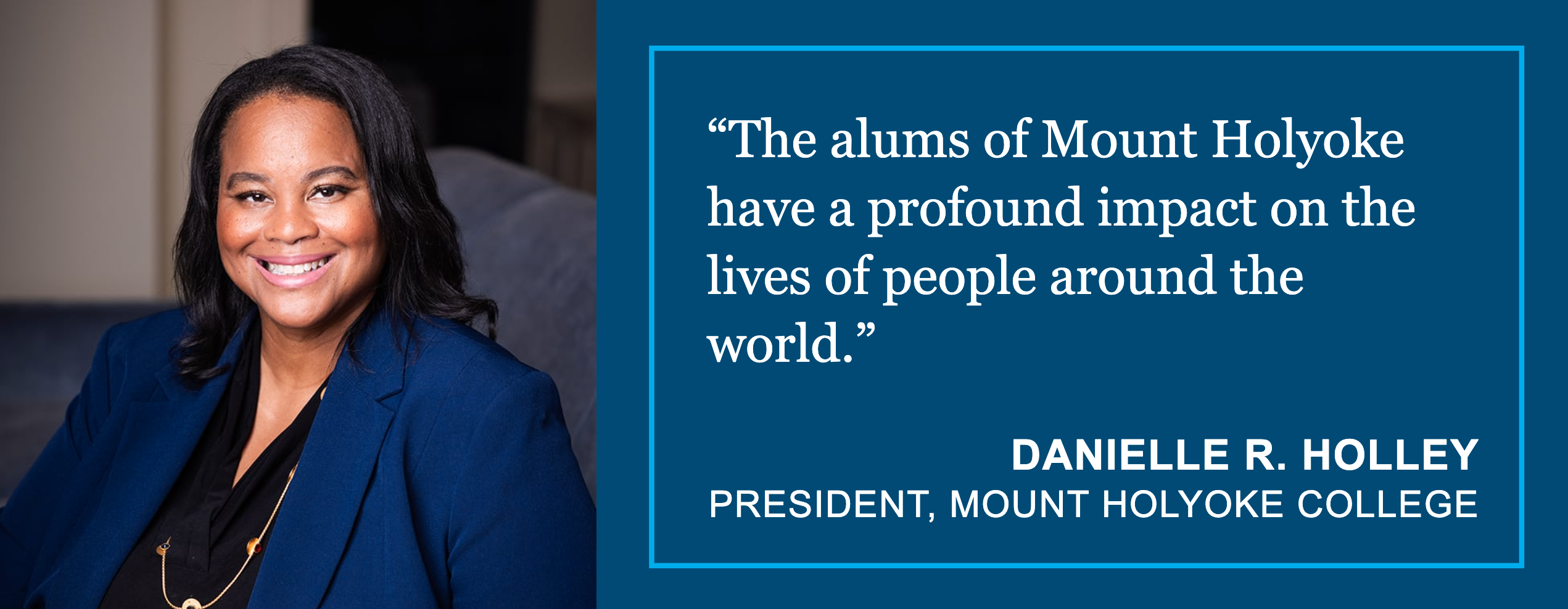 Photo of MHC President Danielle R Holley on left.  Quote on right in white text on dark blue background: "The alums of Mount Holyoke have a profound impact on the lives of people around the world."